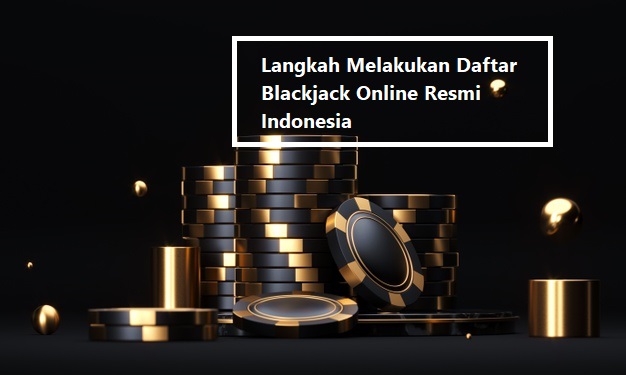 Langkah Melakukan Daftar Blackjack Online Resmi Indonesia